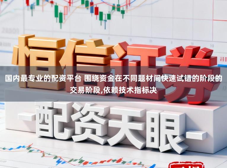 国内最专业的配资平台 围绕资金在不同题材间快速试错的阶段的交易阶段，依赖技术指标决