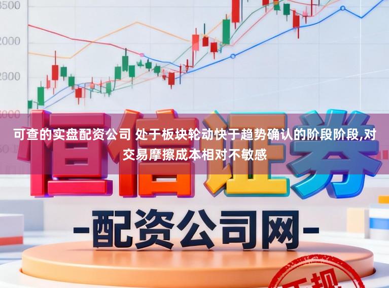 可查的实盘配资公司 处于板块轮动快于趋势确认的阶段阶段，对交易摩擦成本相对不敏感
