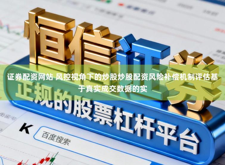 证券配资网站 风控视角下的炒股炒股配资风险补偿机制评估基于真实成交数据的实