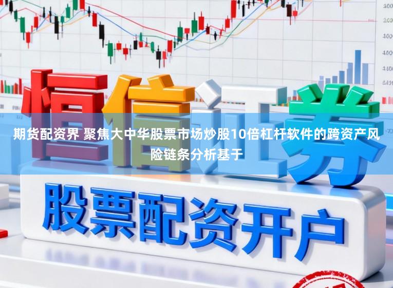 期货配资界 聚焦大中华股票市场炒股10倍杠杆软件的跨资产风险链条分析基于