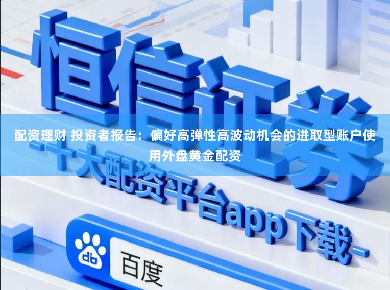 配资理财 投资者报告：偏好高弹性高波动机会的进取型账户使用外盘黄金配资