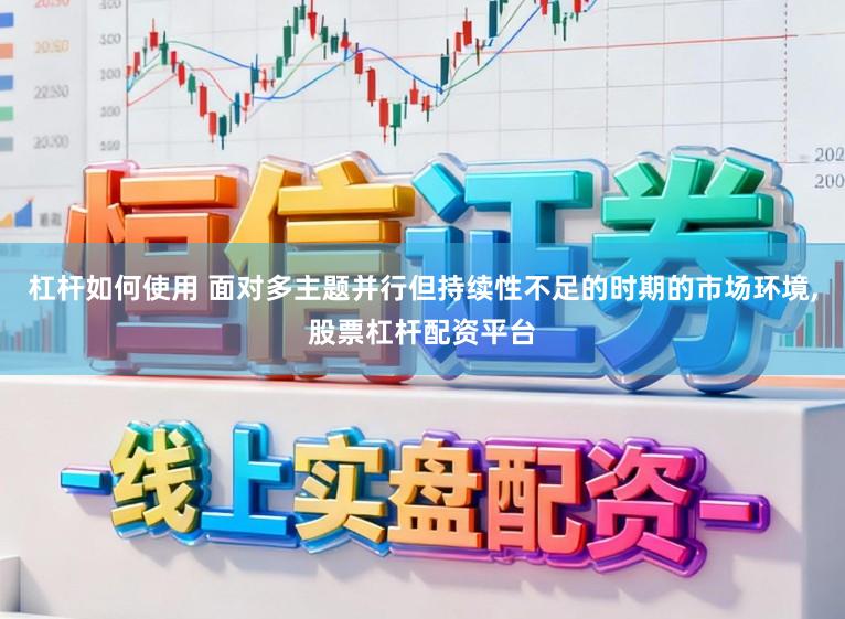 杠杆如何使用 面对多主题并行但持续性不足的时期的市场环境，股票杠杆配资平台