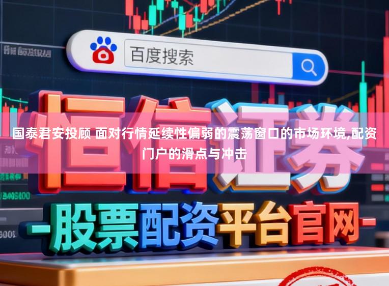 国泰君安投顾 面对行情延续性偏弱的震荡窗口的市场环境，配资门户的滑点与冲击