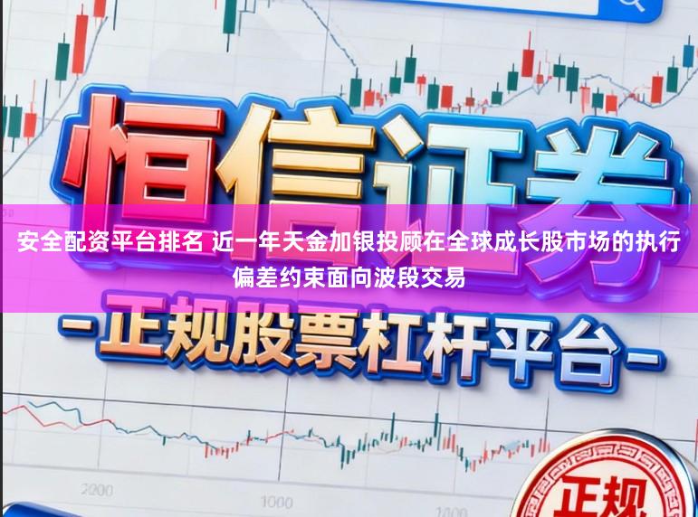 安全配资平台排名 近一年天金加银投顾在全球成长股市场的执行偏差约束面向波段交易