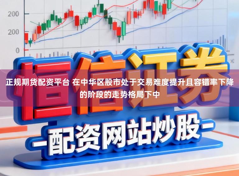 正规期货配资平台 在中华区股市处于交易难度提升且容错率下降的阶段的走势格局下中
