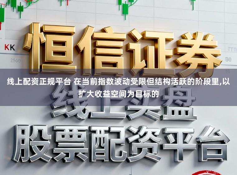 线上配资正规平台 在当前指数波动受限但结构活跃的阶段里，以扩大收益空间为目标的