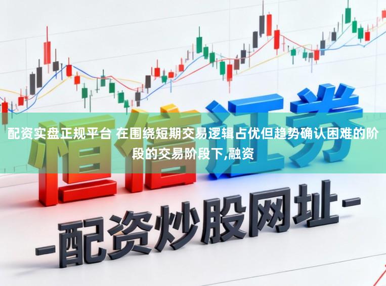 配资实盘正规平台 在围绕短期交易逻辑占优但趋势确认困难的阶段的交易阶段下，融资