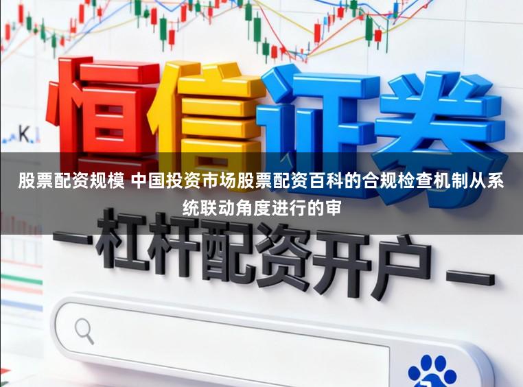 股票配资规模 中国投资市场股票配资百科的合规检查机制从系统联动角度进行的审