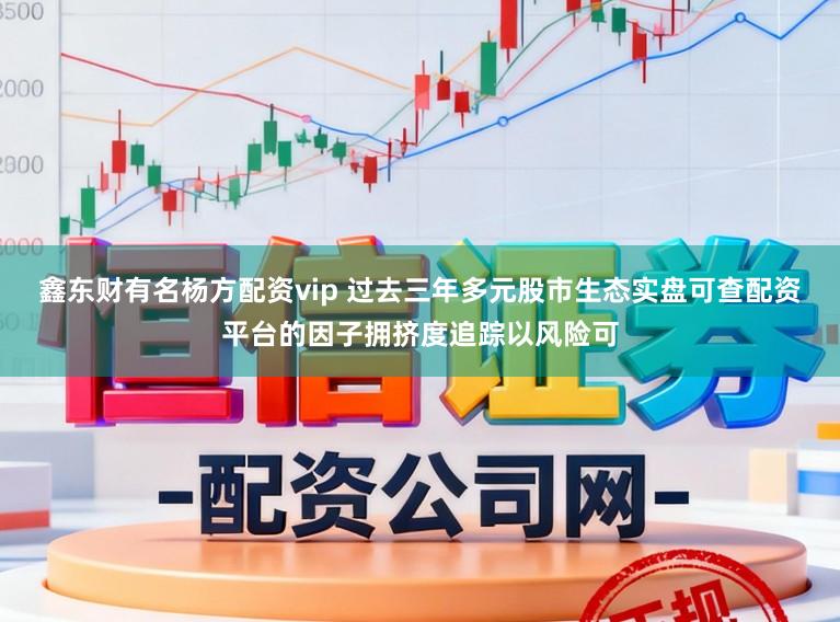鑫东财有名杨方配资vip 过去三年多元股市生态实盘可查配资平台的因子拥挤度追踪以风险可