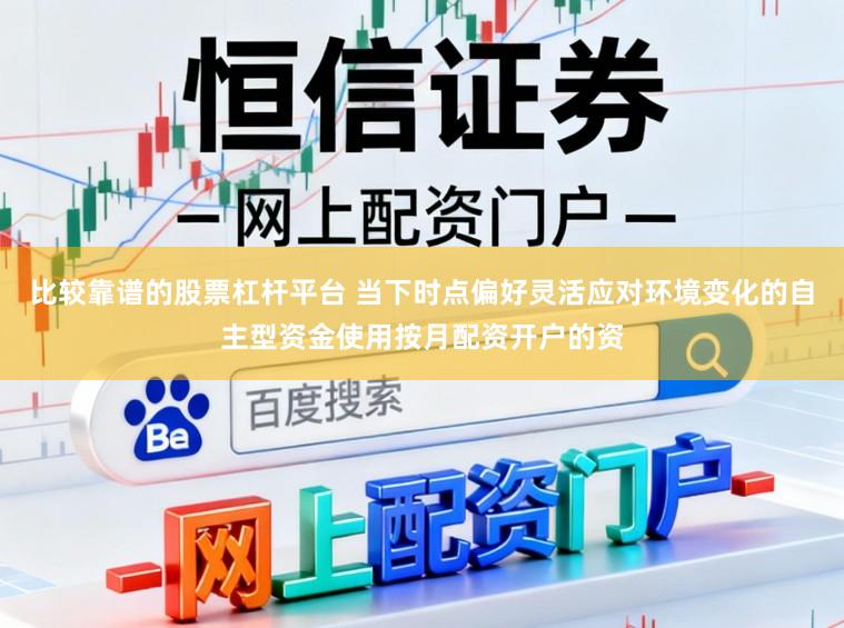 比较靠谱的股票杠杆平台 当下时点偏好灵活应对环境变化的自主型资金使用按月配资开户的资