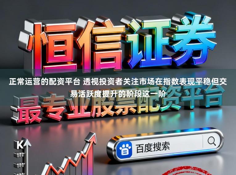 正常运营的配资平台 透视投资者关注市场在指数表现平稳但交易活跃度提升的阶段这一阶