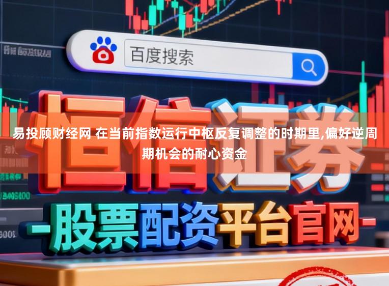 易投顾财经网 在当前指数运行中枢反复调整的时期里，偏好逆周期机会的耐心资金