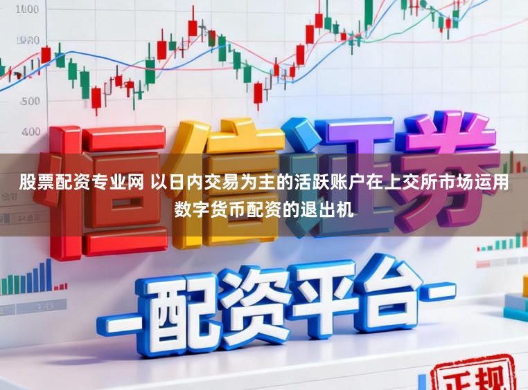 股票配资专业网 以日内交易为主的活跃账户在上交所市场运用数字货币配资的退出机