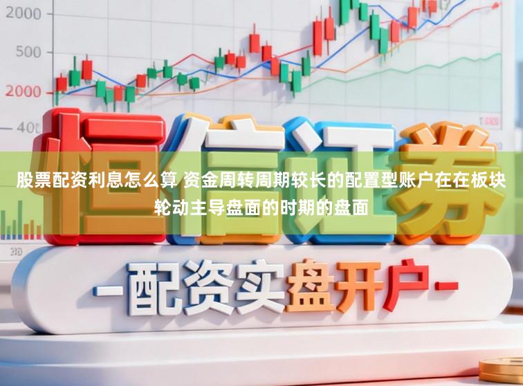 股票配资利息怎么算 资金周转周期较长的配置型账户在在板块轮动主导盘面的时期的盘面