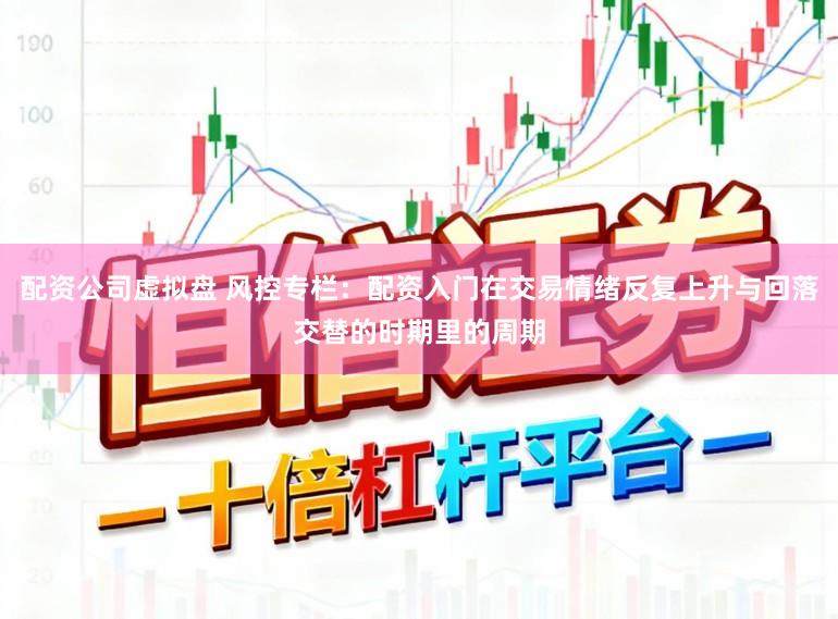 配资公司虚拟盘 风控专栏：配资入门在交易情绪反复上升与回落交替的时期里的周期