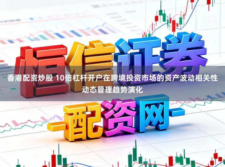 香港配资炒股 10倍杠杆开户在跨境投资市场的资产波动相关性动态管理趋势演化