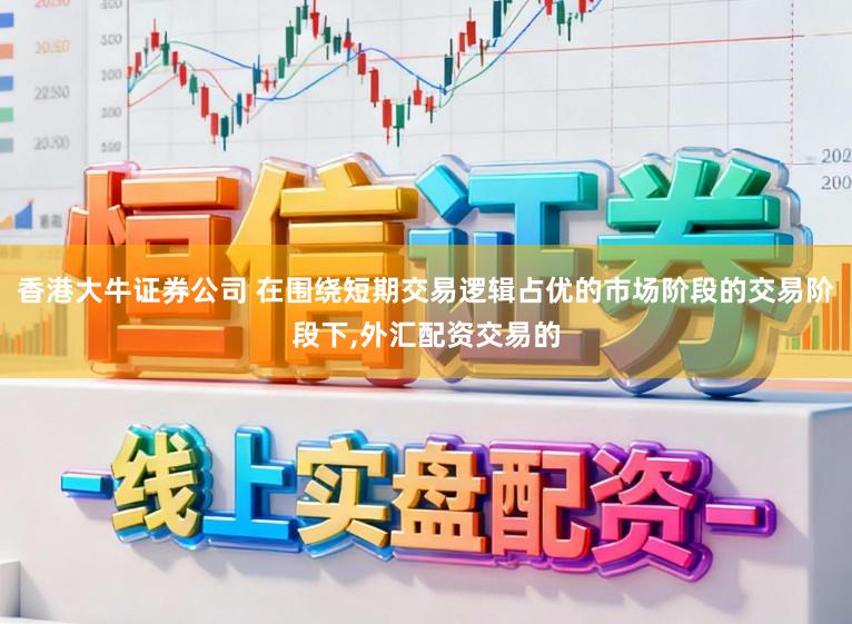香港大牛证券公司 在围绕短期交易逻辑占优的市场阶段的交易阶段下，外汇配资交易的