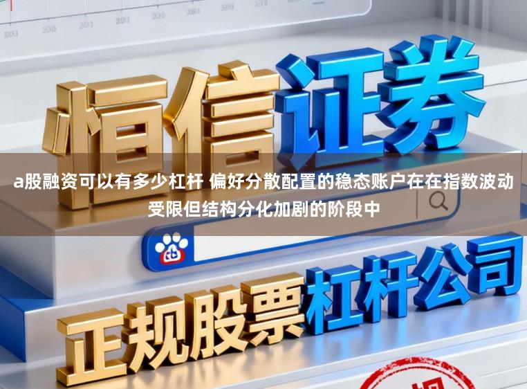 a股融资可以有多少杠杆 偏好分散配置的稳态账户在在指数波动受限但结构分化加剧的阶段中