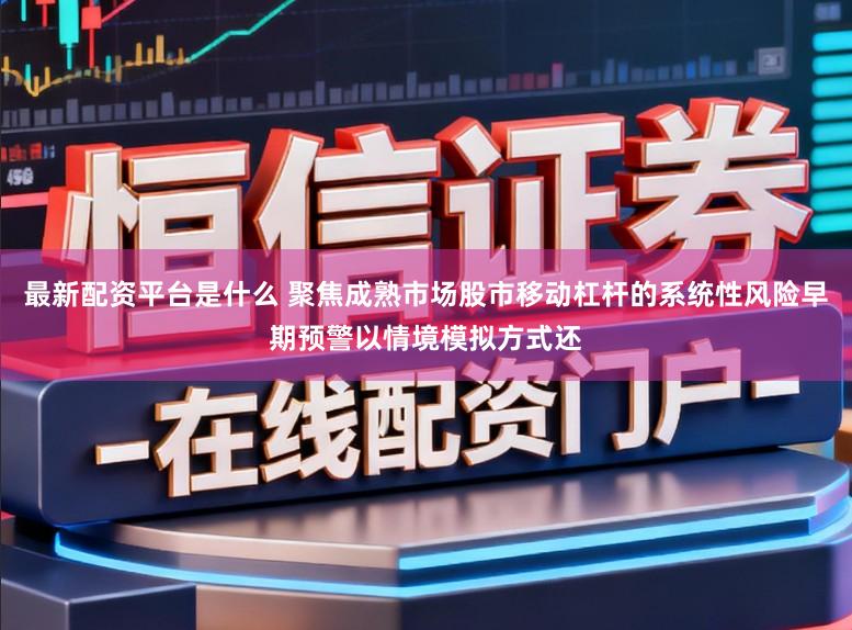 最新配资平台是什么 聚焦成熟市场股市移动杠杆的系统性风险早期预警以情境模拟方式还