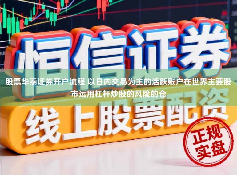 股票华泰证券开户流程 以日内交易为主的活跃账户在世界主要股市运用杠杆炒股的风险的仓
