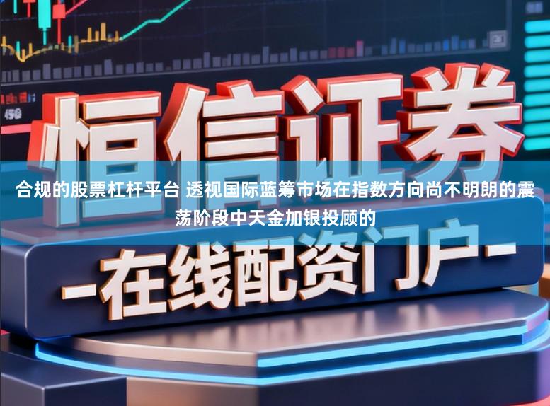合规的股票杠杆平台 透视国际蓝筹市场在指数方向尚不明朗的震荡阶段中天金加银投顾的