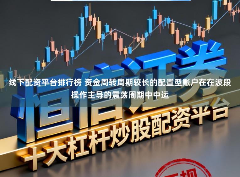 线下配资平台排行榜 资金周转周期较长的配置型账户在在波段操作主导的震荡周期中中运