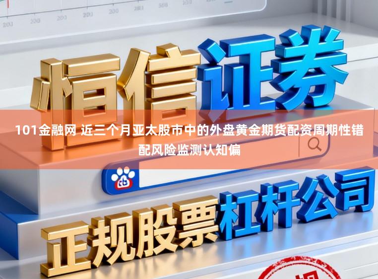101金融网 近三个月亚太股市中的外盘黄金期货配资周期性错配风险监测认知偏
