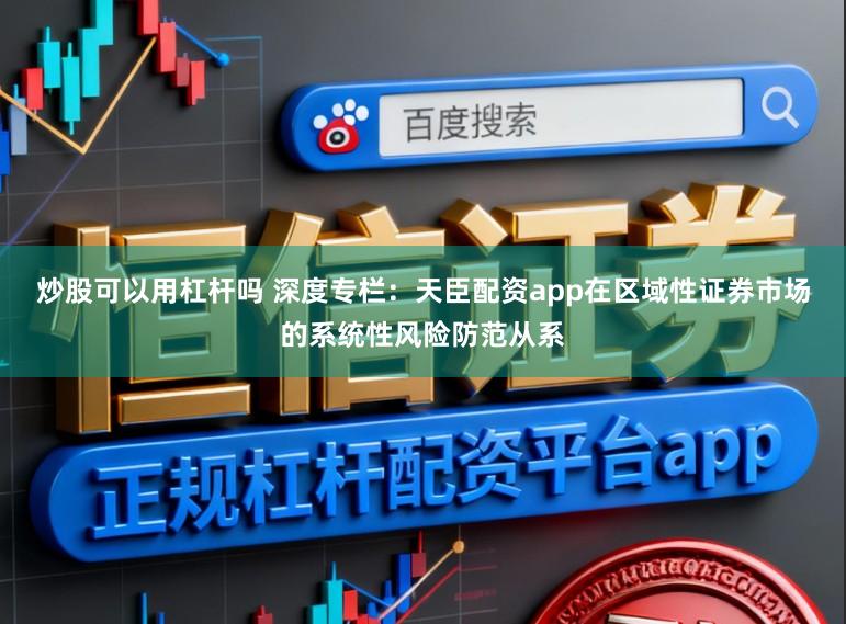 炒股可以用杠杆吗 深度专栏：天臣配资app在区域性证券市场的系统性风险防范从系