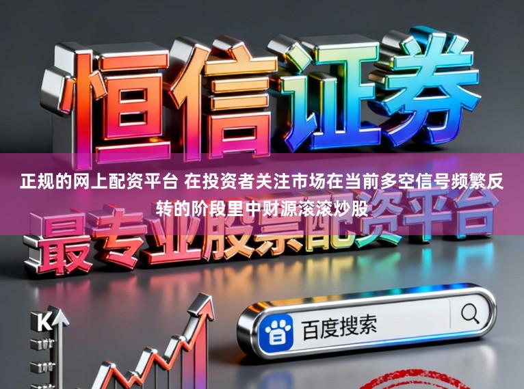 正规的网上配资平台 在投资者关注市场在当前多空信号频繁反转的阶段里中财源滚滚炒股