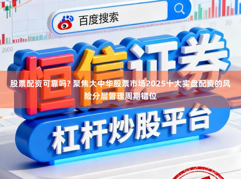 股票配资可靠吗? 聚焦大中华股票市场2025十大实盘配资的风险分层管理周期错位