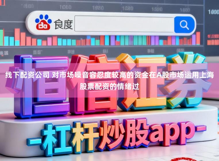 线下配资公司 对市场噪音容忍度较高的资金在A股市场运用上海股票配资的情绪过