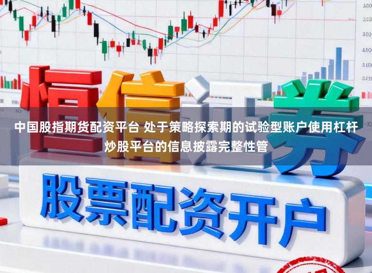 中国股指期货配资平台 处于策略探索期的试验型账户使用杠杆炒股平台的信息披露完整性管