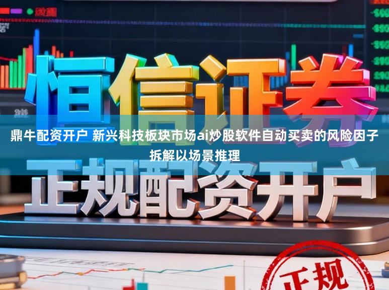 鼎牛配资开户 新兴科技板块市场ai炒股软件自动买卖的风险因子拆解以场景推理