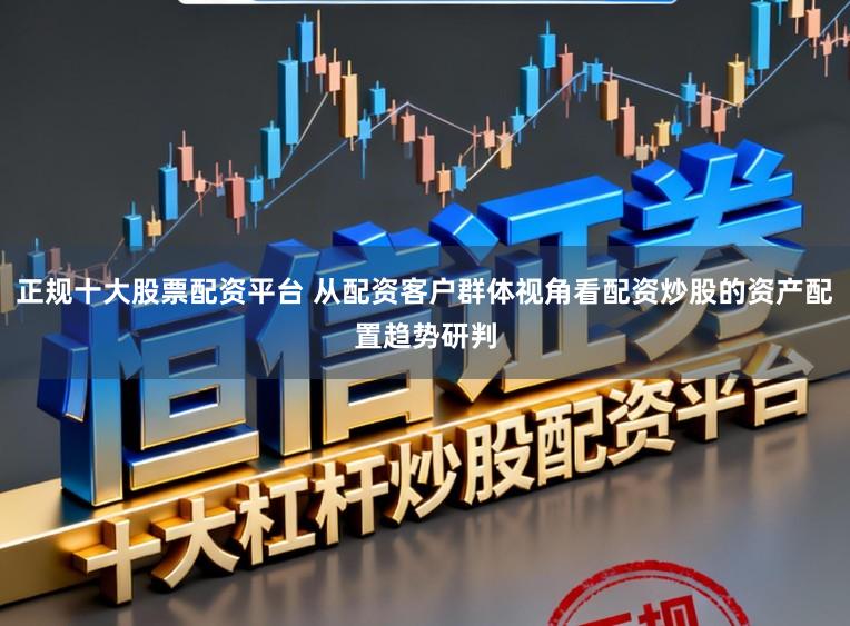 正规十大股票配资平台 从配资客户群体视角看配资炒股的资产配置趋势研判