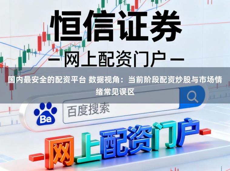 国内最安全的配资平台 数据视角：当前阶段配资炒股与市场情绪常见误区