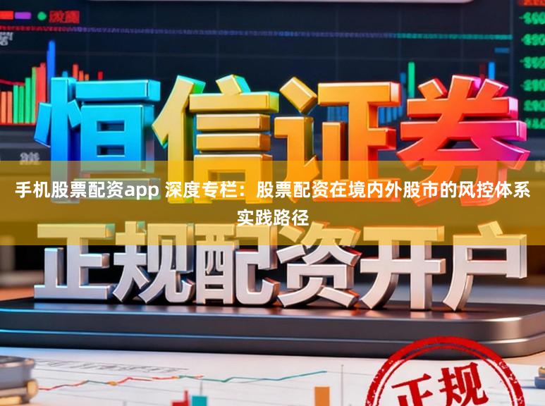 手机股票配资app 深度专栏:股票配资在境内外股市的风控体系实践路径