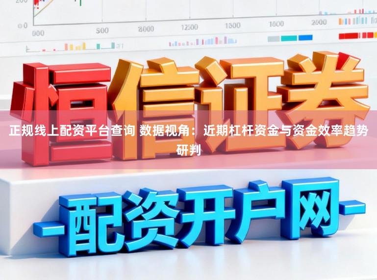 正规线上配资平台查询 数据视角：近期杠杆资金与资金效率趋势研判
