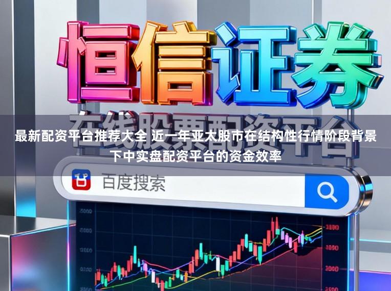 最新配资平台推荐大全 近一年亚太股市在结构性行情阶段背景下中实盘配资平台的资金效率
