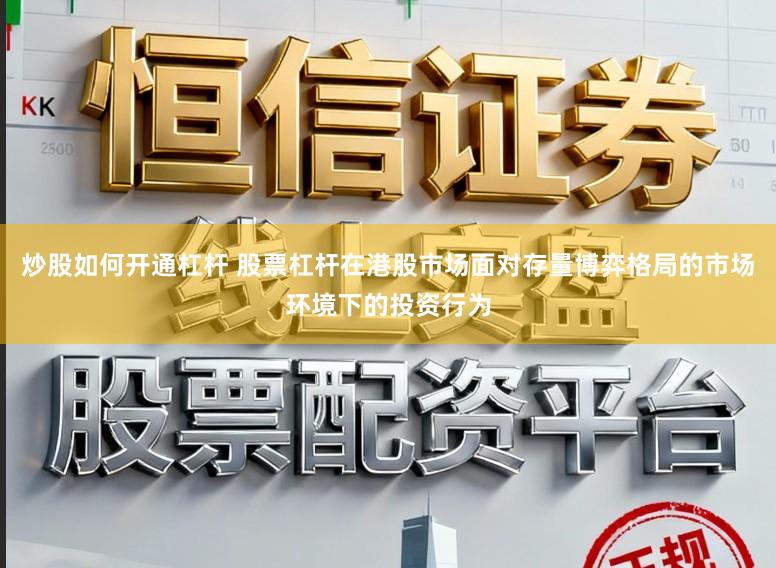 炒股如何开通杠杆 股票杠杆在港股市场面对存量博弈格局的市场环境下的投资行为