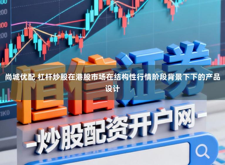 尚城优配 杠杆炒股在港股市场在结构性行情阶段背景下下的产品设计