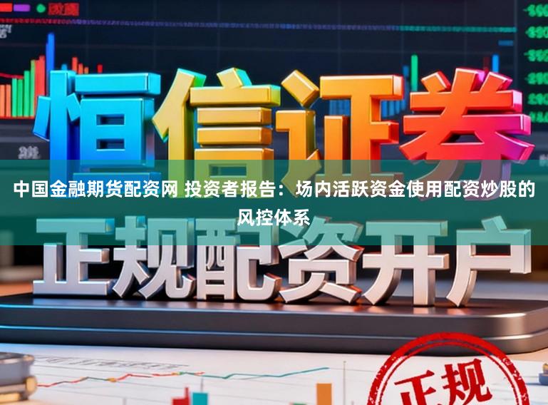 中国金融期货配资网 投资者报告：场内活跃资金使用配资炒股的风控体系