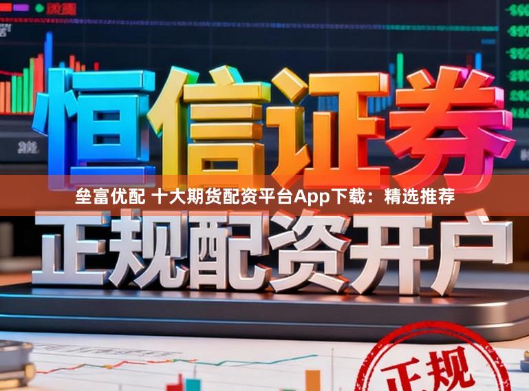 垒富优配 十大期货配资平台App下载：精选推荐