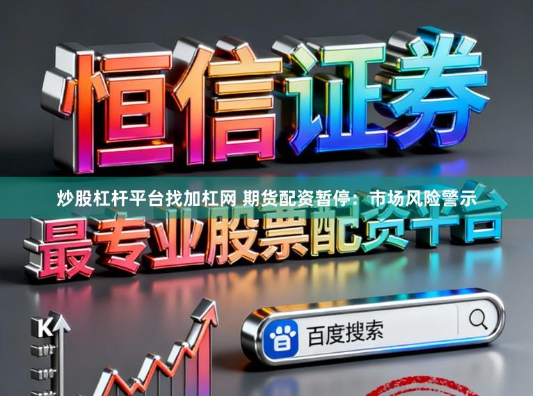 炒股杠杆平台找加杠网 期货配资暂停：市场风险警示