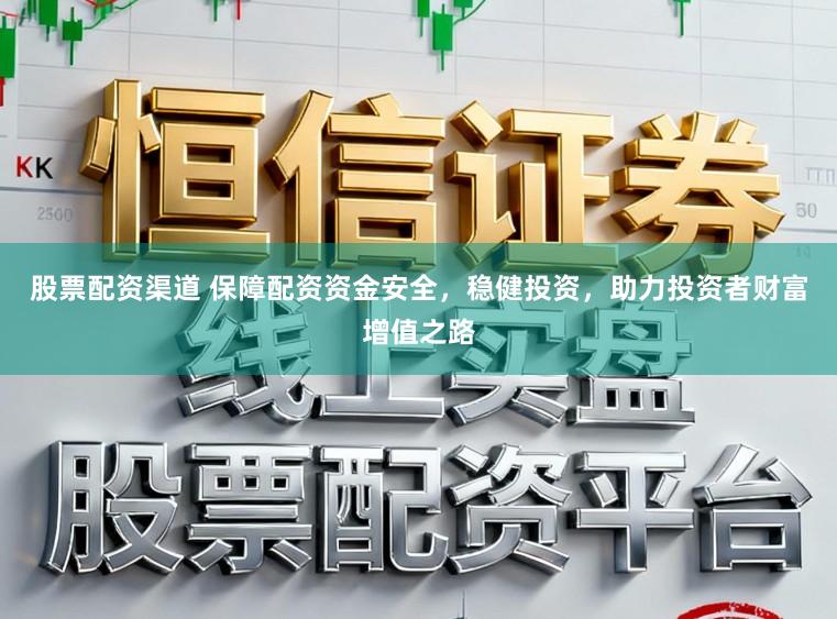 股票配资渠道 保障配资资金安全，稳健投资，助力投资者财富增值之路