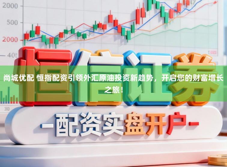 尚城优配 恒指配资引领外汇原油投资新趋势，开启您的财富增长之旅！
