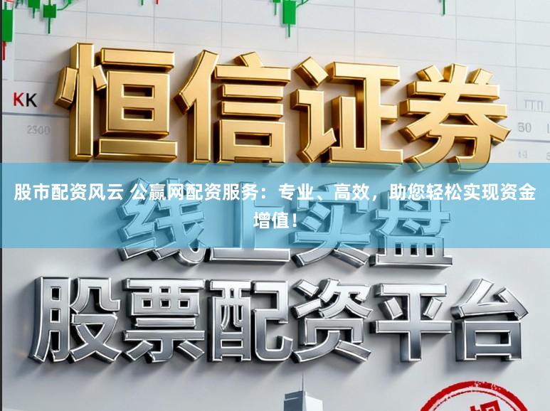 股市配资风云 公赢网配资服务:专业、高效,助您轻松实现资金增值!