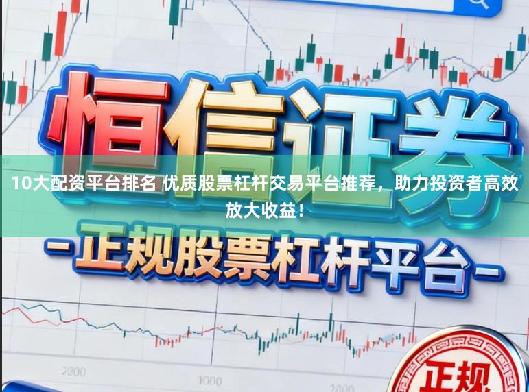 10大配资平台排名 优质股票杠杆交易平台推荐,助力投资者高效放大收益!
