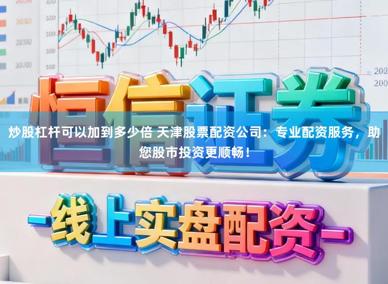 炒股杠杆可以加到多少倍 天津股票配资公司:专业配资服务,助您股市投资更顺畅!