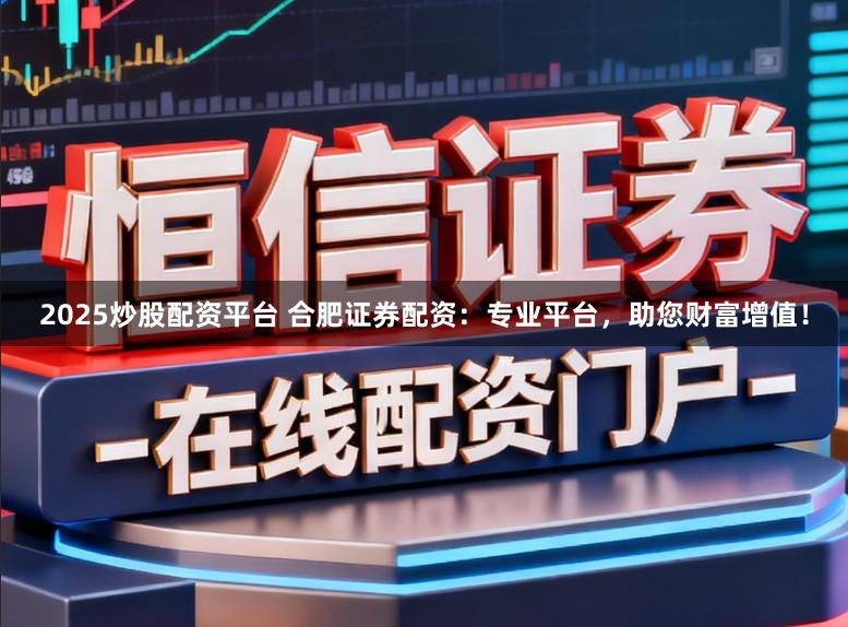 2025炒股配资平台 合肥证券配资：专业平台，助您财富增值！