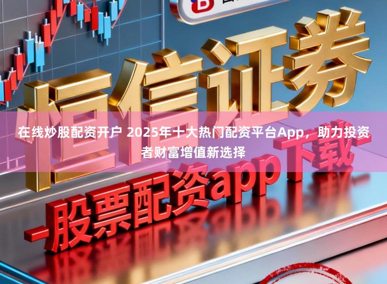 在线炒股配资开户 2025年十大热门配资平台App，助力投资者财富增值新选择